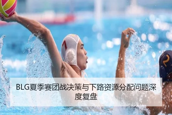 BLG夏季赛团战决策与下路资源分配问题深度复盘 - MKSports