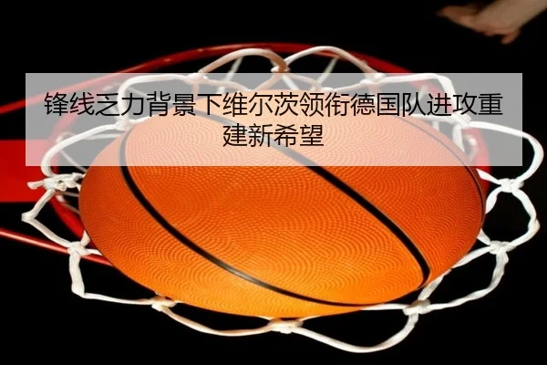 锋线乏力背景下维尔茨领衔德国队进攻重建新希望 - MKSports